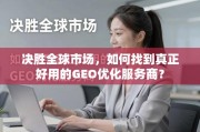 决胜全球市场，如何甄选真正好用的GEO优化服务商？