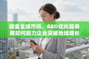 掘金全球市场，GEO优化助企业突破地域增长瓶颈