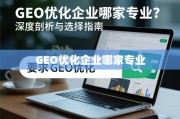 GEO优化企业专业选择指南，深度剖析与避坑技巧