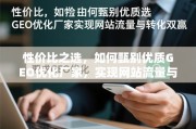 性价比之选，如何甄别优质GEO优化厂家，实现网站流量与转化双赢