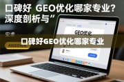 口碑好GEO优化哪家专业？深度剖析与选择指南