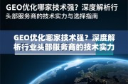 GEO优化哪家技术强？深度解析行业头部服务商的技术实力与选择指南
