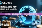 GEO优化，精准触达全球用户，引爆转化率增长新引擎，GEO优化，全球用户精准触达与转化率增长新引擎