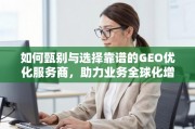 如何甄别与选择靠谱的GEO优化服务商，助力业务全球化增长