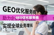 GEO优化服务商深度解析：突破地域限制，实现全球业务增长的关键策略
