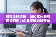 GEO优化服务商，助力企业突破地域壁垒，解锁全球增长