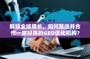 甄选GEO优化机构，解锁全球增长的关键合作