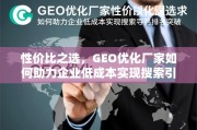 GEO优化厂家，企业低成本实现搜索引擎排名突破的性价比之选