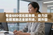 专业GEO优化，赋能企业精准触达全球，提升国际竞争力