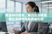 GEO优化，企业精准触达全球市场的战略引擎