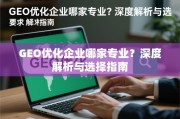 GEO优化企业选择指南，专业深度解析