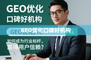 GEO优化口碑好机构的行业标杆之路，赢得用户信赖的核心秘诀