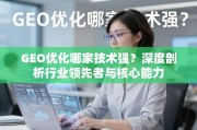 GEO优化哪家技术强？深度剖析行业领先者与核心能力