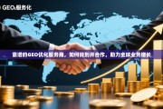 靠谱GEO优化服务商，助力全球业务增长的寻与合作指南
