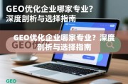 GEO优化企业选择指南，专业深度剖析与避坑攻略