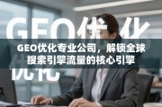 GEO优化，解锁全球搜索引擎流量的核心引擎