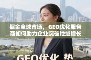 掘金全球市场，GEO优化助力企业突破地域增长瓶颈
