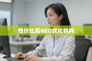 GEO优化机构怎么选？性价比与高效是关键