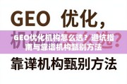 GEO优化机构怎么选？避坑指南与靠谱机构甄别方法