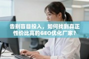 告别盲目投入，如何找到真正性价比高的GEO优化厂家？