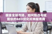 掘金全球市场，GEO优化服务商甄选与赋能指南