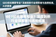 GEO优化哪家专业？深度剖析行业领军者与选择标准