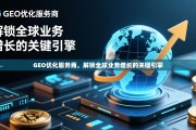 GEO优化服务商，解锁全球业务增长的关键引擎，GEO优化，全球业务增长的关键引擎