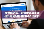 性价比之选，如何找到真正能提升您网站排名的GEO优化机构