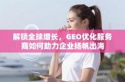 GEO优化，助力企业扬帆出海，解锁全球增长新引擎