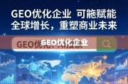 GEO优化企业，赋能全球增长，重塑商业未来