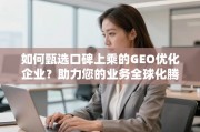 甄选优质GEO优化企业，助力业务全球化腾飞