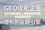 GEO优化，驱动企业全球化增长的战略引擎