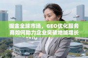 掘金全球市场，GEO优化助企业突破地域增长瓶颈