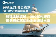 出海企业GEO优化服务商，解锁全球增长的关键引擎
