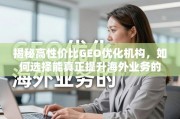 如何选择能真正提升海外业务的高性价比GEO优化机构？