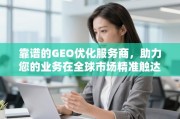 靠谱GEO优化服务商，赋能全球业务精准触达与高效增长