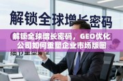 GEO优化，重塑企业全球市场版图的增长引擎