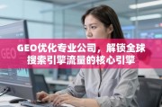 GEO优化，解锁全球搜索引擎流量的核心引擎