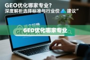GEO优化哪家专业？深度解析选择标准与行业佼�建议