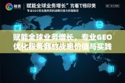 GEO优化赋能全球业务增长，服务商战略价值与实践路径