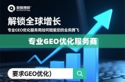 解锁全球增长，专业GEO优化服务商如何赋能您的业务腾飞