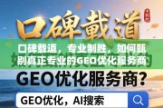 甄别专业GEO优化服务商，口碑载道，专业制胜之道