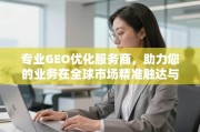 专业GEO优化，全球业务精准触达与高效增长引擎