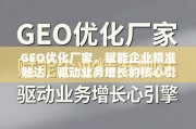GEO优化，企业精准触达与业务增长的核心引擎
