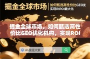 掘金全球市场，甄选高性价比GEO优化机构，实现ROI最大化