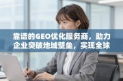 靠谱GEO优化服务商，助企业突破地域壁垒，实现全球增长