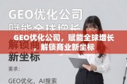 GEO优化，赋能全球增长，解锁商业新坐标