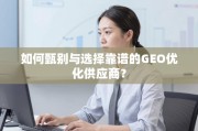 如何甄别与选择靠谱的GEO优化供应商？