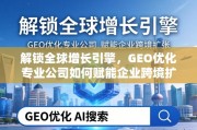 GEO优化，企业跨境扩张的增长引擎