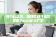 甄别靠谱GEO优化厂家，性价比之选的实战指南